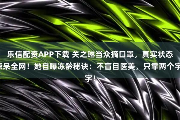 乐信配资APP下载 关之琳当众摘口罩，真实状态惊呆全网！她自曝冻龄秘诀：不盲目医美，只靠两个字！
